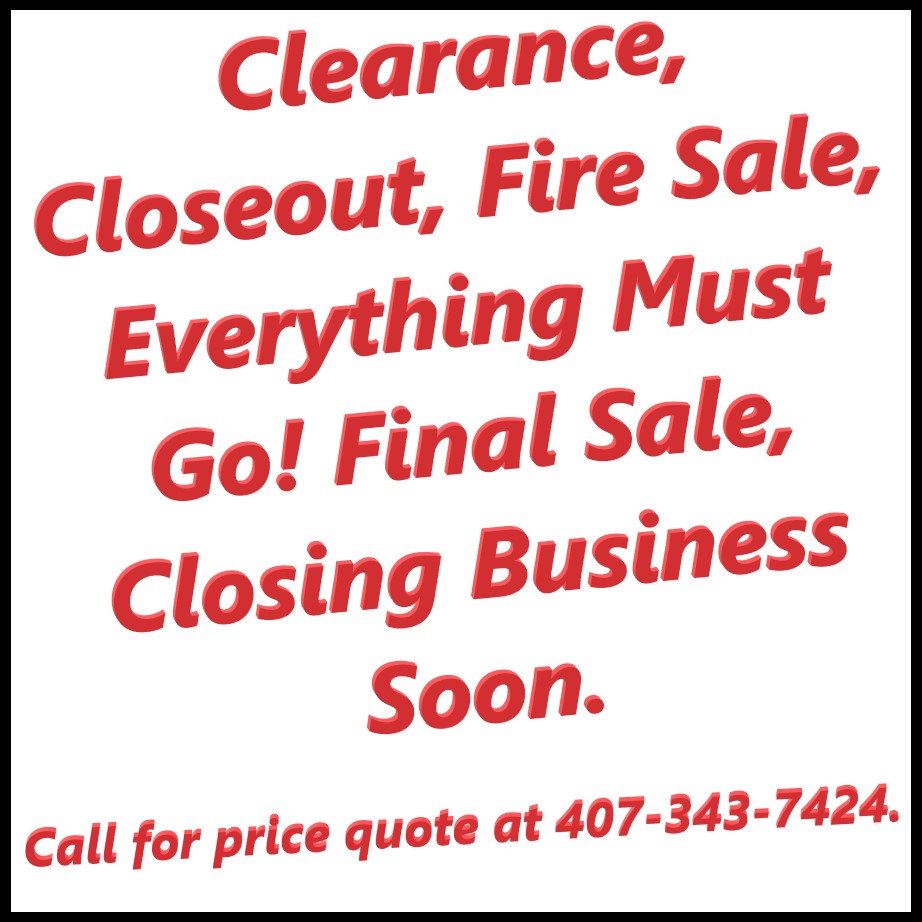 Clearance, Closeout, Fire Sale, Everything Must Go! Final Sale, Closing Business Soon. Call for price quote at 407-343-7424.